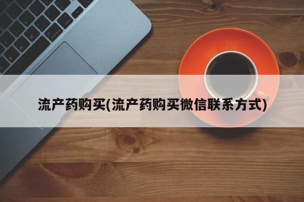流产药网上专门卖店联系微信流产药购买(流产药购买微信联系方式)