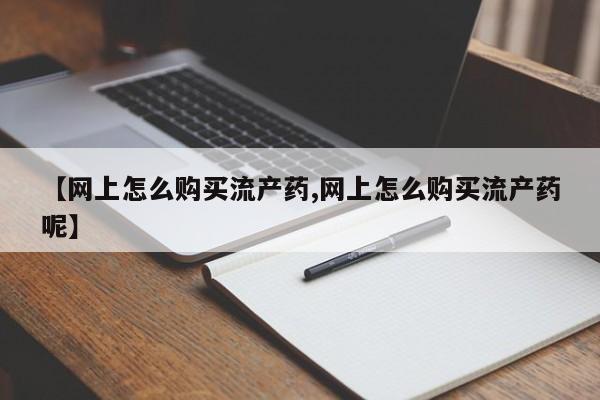 流产药网上专门卖店联系微信【网上怎么购买流产药,网上怎么购买流产药呢】