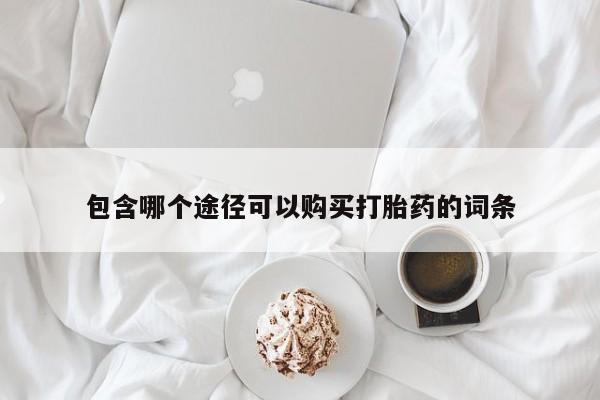 流产药网上专门卖店联系微信包含哪个途径可以购买打胎药的词条