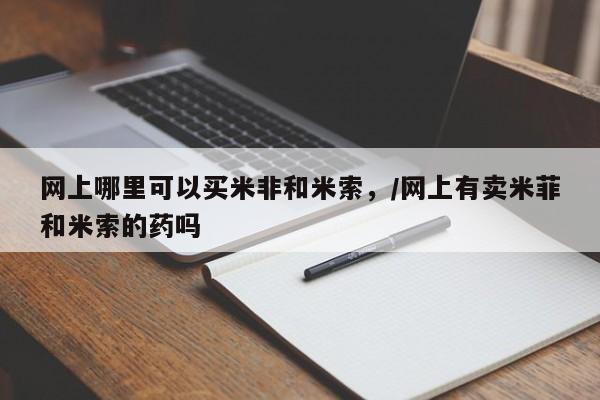流产药网上专门卖店联系微信网上哪里可以买米非和米索，/网上有卖米菲和米索的药吗