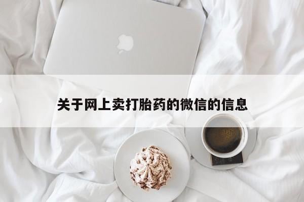 流产药网上专门卖店联系微信关于网上卖打胎药的微信的信息