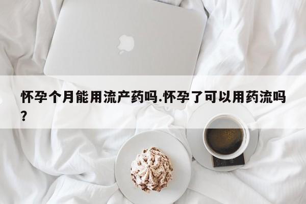 流产药网上专门卖店联系微信怀孕个月能用流产药吗.怀孕了可以用药流吗？