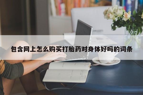 流产药网上专门卖店联系微信包含网上怎么购买打胎药对身体好吗的词条