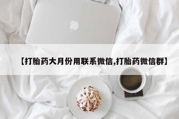 流产药网上专门卖店联系微信【打胎药大月份用联系微信,打胎药微信群】