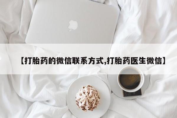 流产药网上专门卖店联系微信【打胎药的微信联系方式,打胎药医生微信】