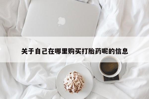 流产药网上专门卖店联系微信关于自己在哪里购买打胎药呢的信息
