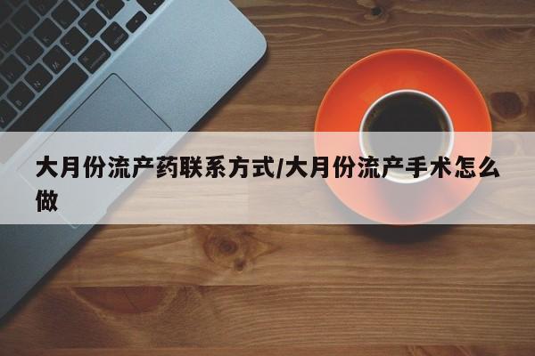 流产药网上专门卖店联系微信大月份流产药联系方式/大月份流产手术怎么做