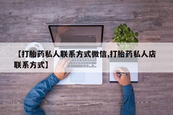 流产药网上专门卖店联系微信【打胎药私人联系方式微信,打胎药私人店 联系方式】