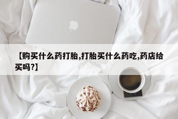 流产药网上专门卖店联系微信【购买什么药打胎,打胎买什么药吃,药店给买吗?】