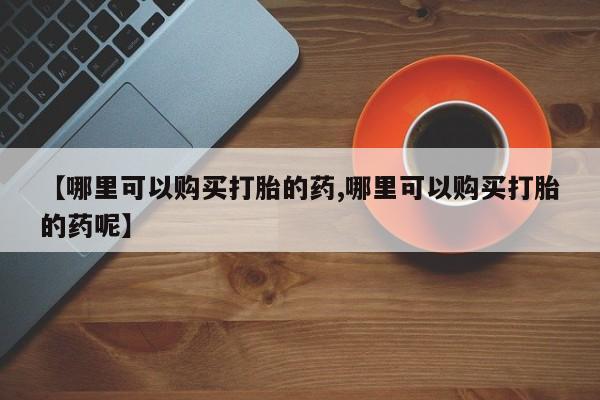 流产药网上专门卖店联系微信【哪里可以购买打胎的药,哪里可以购买打胎的药呢】