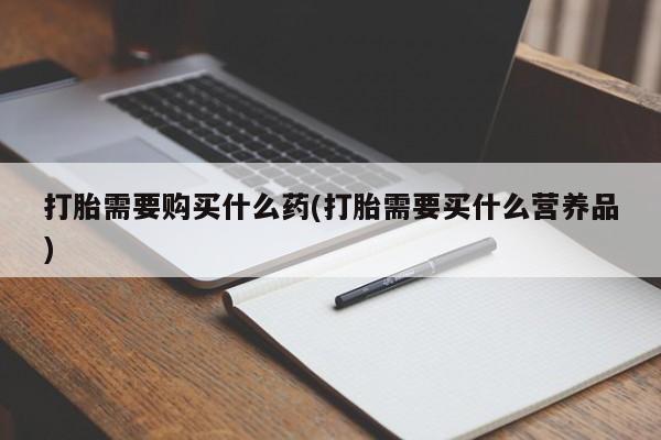 流产药网上专门卖店联系微信打胎需要购买什么药(打胎需要买什么营养品)