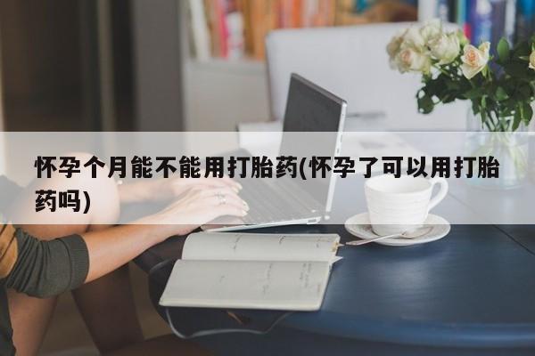 流产药网上专门卖店联系微信怀孕个月能不能用打胎药(怀孕了可以用打胎药吗)