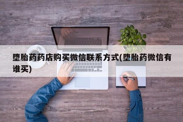流产药网上专门卖店联系微信堕胎药药店购买微信联系方式(堕胎药微信有谁买)