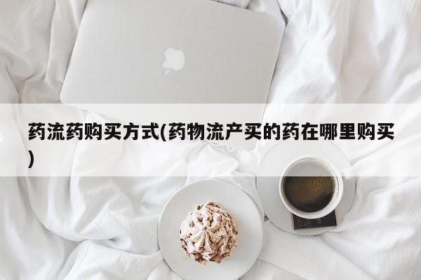 流产药网上专门卖店联系微信药流药购买方式(药物流产买的药在哪里购买)