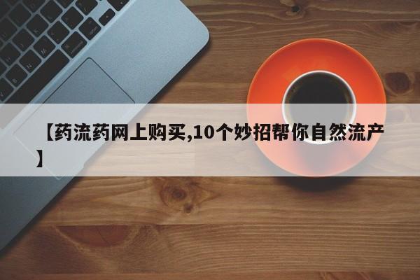 流产药网上专门卖店联系微信【药流药网上购买,10个妙招帮你自然流产】