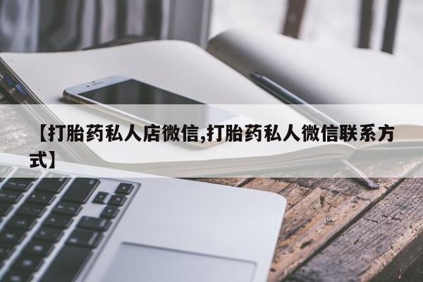 流产药网上专门卖店联系微信【打胎药私人店微信,打胎药私人微信联系方式】