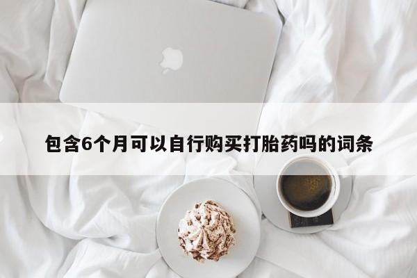 流产药网上专门卖店联系微信包含6个月可以自行购买打胎药吗的词条