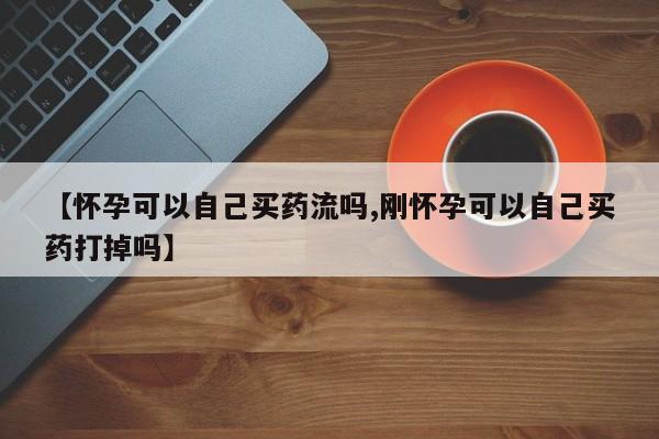 流产药网上专门卖店联系微信【怀孕可以自己买药流吗,刚怀孕可以自己买药打掉吗】