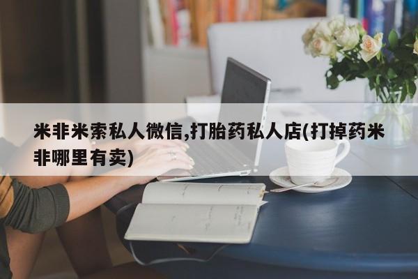 流产药网上专门卖店联系微信米非米索私人微信,打胎药私人店(打掉药米非哪里有卖)